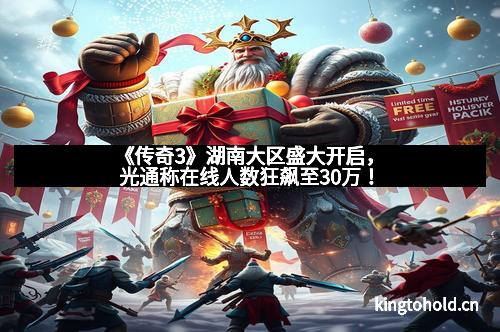《传奇3》湖南大区盛大开启,光通称在线人数狂飙至30万!