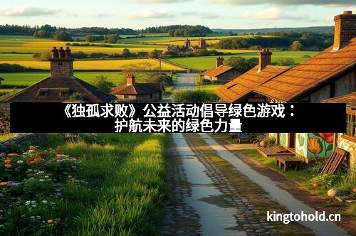 《独孤求败》公益活动倡导绿色游戏:护航未来的绿色力量